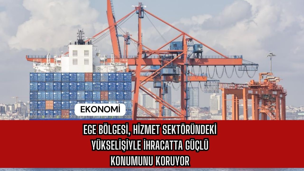 Ege Bölgesi, Hizmet Sektöründeki Yükselişiyle İhracatta Güçlü Konumunu Koruyor